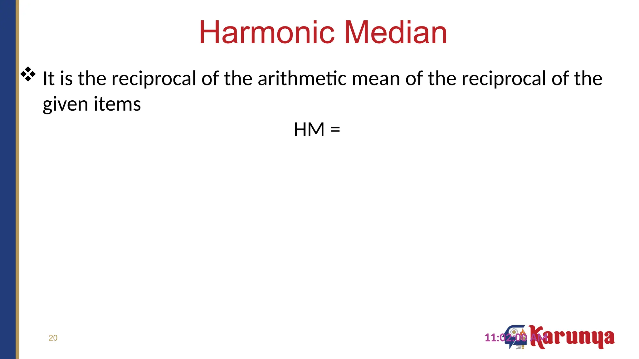 20
Harmonic Median
11:02:00 AM
 It is the reciprocal of the arithmetic mean of the reciprocal of the
given items
HM =
 