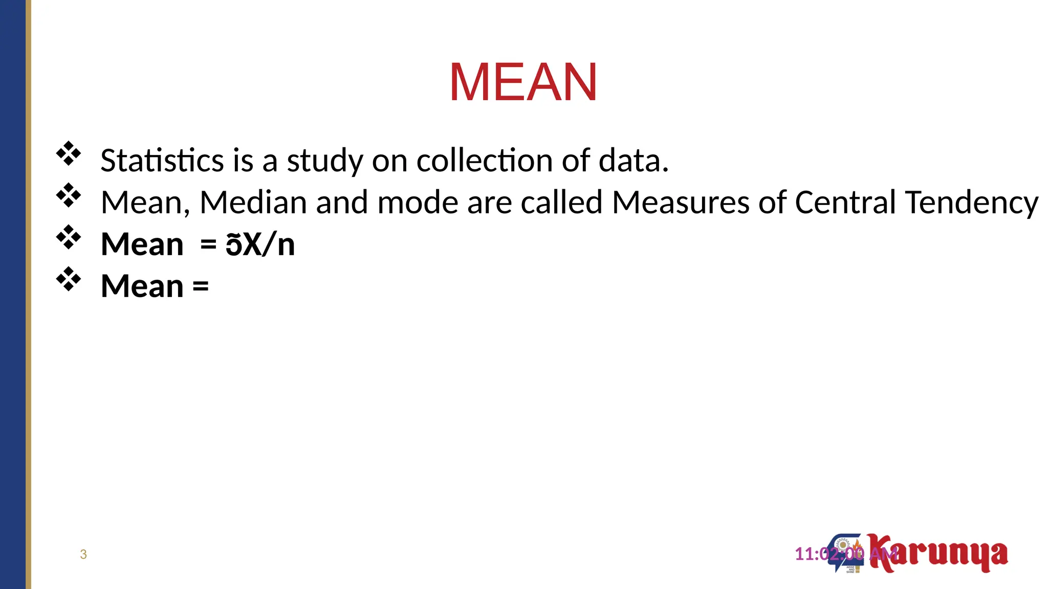 3
MEAN
11:02:00 AM
 Statistics is a study on collection of data.
 Mean, Median and mode are called Measures of Central Tendency
 Mean = X/n
 Mean =
 