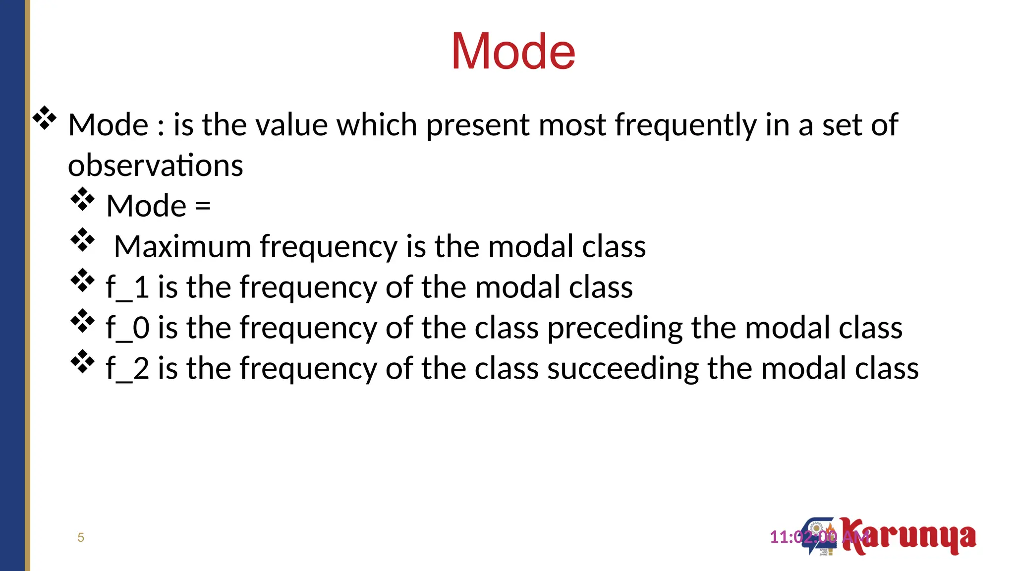 5
Mode
11:02:00 AM
 Mode : is the value which present most frequently in a set of
observations
 Mode =
 Maximum frequency is the modal class
 f_1 is the frequency of the modal class
 f_0 is the frequency of the class preceding the modal class
 f_2 is the frequency of the class succeeding the modal class
 