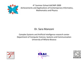 4th Summer School AACIMP-2009
    Achievements and Applications of Contemporary Informatics,
                     Mathematics and Physics




                   Dr. Sara Manzoni
  Complex Systems and Artificial Intelligence research center
Department of Computer Science, Systems and Communication
                University of Milano-Bicocca
 
