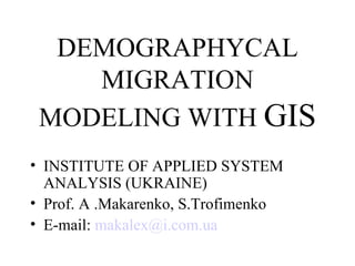 DEMOGRAPHYCAL
    MIGRATION
 MODELING WITH GIS
• INSTITUTE OF APPLIED SYSTEM
  ANALYSIS (UKRAINE)
• Prof. A .Makarenko, S.Trofimenko
• E-mail: makalex@i.com.ua
 