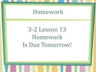 Homework
3-2 Lesson 13
Homework
Is Due Tomorrow!
 