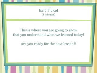 Exit Ticket
(3 minutes)
This is where you are going to show
that you understand what we learned today!
Are you ready for the next lesson?!
 