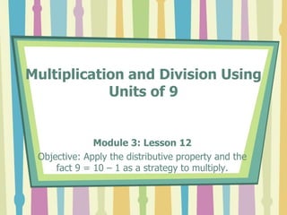 Multiplication and Division Using
Units of 9
Module 3: Lesson 12
Objective: Apply the distributive property and the
fact 9 = 10 – 1 as a strategy to multiply.
 