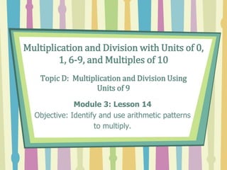 Multiplication and Division with Units of 0,
1, 6-9, and Multiples of 10
Topic D: Multiplication and Division Using
Units of 9
Module 3: Lesson 14
Objective: Identify and use arithmetic patterns
to multiply.
 