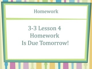 Homework
3-3 Lesson 4
Homework
Is Due Tomorrow!
 