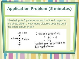 Application Problem (5 minutes)
Marshall puts 6 pictures on each of the 6 pages in
his photo album. How many pictures does he put in
the photo album in all?
 