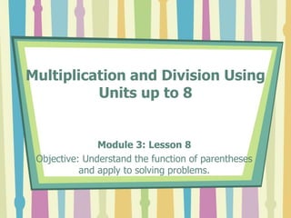 Multiplication and Division Using
Units up to 8
Module 3: Lesson 8
Objective: Understand the function of parentheses
and apply to solving problems.
 