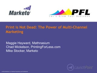 © 2013 Marketo, Inc. Marketo Proprietary and Confidential
Print is Not Dead: The Power of Multi-Channel
Marketing
Maggie Hayward, Mathnasium
Chad Mickelson, PrintingForLess.com
Mike Stocker, Marketo
 