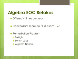 Algebra EOC Retakes
 Offered 4 times per year
 Concordant score on PERT exam – 97
 Remediation Program
 Twilight
 Lunch Labs
 Algebra Nation
 