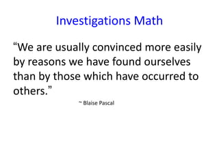 Investigations Math
“We are usually convinced more easily
by reasons we have found ourselves
than by those which have occurred to
others.”
~ Blaise Pascal

 