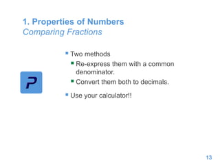 1. Properties of Numbers
Comparing Fractions
 Two methods
 Re-express them with a common
denominator.
 Convert them both to decimals.
 Use your calculator!!
13
 