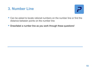 3. Number Line
 Can be asked to locate rational numbers on the number line or find the
distance between points on the number line
 Draw/label a number line as you work through these questions!
19
 