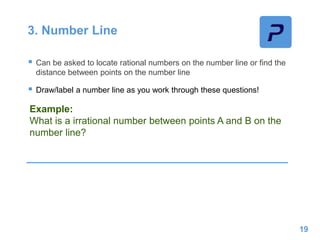 3. Number Line
 Can be asked to locate rational numbers on the number line or find the
distance between points on the number line
 Draw/label a number line as you work through these questions!
19
Example:
What is a irrational number between points A and B on the
number line?
 