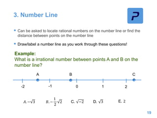 3. Number Line
 Can be asked to locate rational numbers on the number line or find the
distance between points on the number line
 Draw/label a number line as you work through these questions!
19
Example:
What is a irrational number between points A and B on the
number line?
0 1 2-1-2
A B C
𝐴. − 3 𝐵. −
1
2
2 C. −2 D. 3 E. 2
 