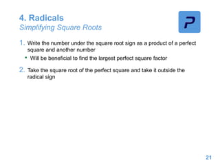4. Radicals
Simplifying Square Roots
1. Write the number under the square root sign as a product of a perfect
square and another number
• Will be beneficial to find the largest perfect square factor
2. Take the square root of the perfect square and take it outside the
radical sign
21
 