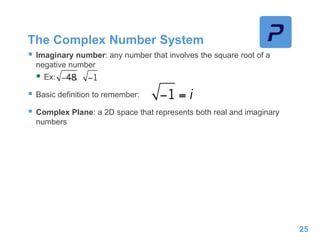 The Complex Number System
 Imaginary number: any number that involves the square root of a
negative number
 Ex: ,
 Basic definition to remember:
 Complex Plane: a 2D space that represents both real and imaginary
numbers
25
 