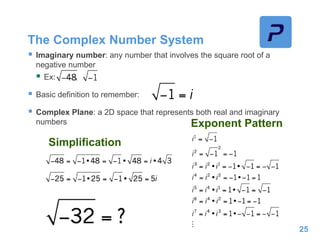 The Complex Number System
 Imaginary number: any number that involves the square root of a
negative number
 Ex: ,
 Basic definition to remember:
 Complex Plane: a 2D space that represents both real and imaginary
numbers
25
Exponent Pattern
Simplification
 