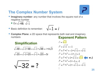 The Complex Number System
 Imaginary number: any number that involves the square root of a
negative number
 Ex: ,
 Basic definition to remember:
 Complex Plane: a 2D space that represents both real and imaginary
numbers
25
Exponent Pattern
Simplification
= i
 