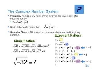 The Complex Number System
 Imaginary number: any number that involves the square root of a
negative number
 Ex: ,
 Basic definition to remember:
 Complex Plane: a 2D space that represents both real and imaginary
numbers
25
Exponent Pattern
Simplification
= –i
= –i
= i
 