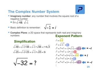 The Complex Number System
 Imaginary number: any number that involves the square root of a
negative number
 Ex: ,
 Basic definition to remember:
 Complex Plane: a 2D space that represents both real and imaginary
numbers
25
Exponent Pattern
Simplification
= –i
= –i
= i
 