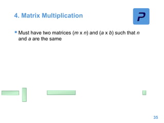 4. Matrix Multiplication
 Must have two matrices (m x n) and (a x b) such that n
and a are the same
35
 