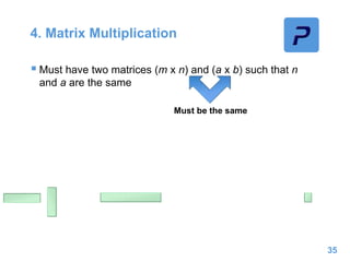 4. Matrix Multiplication
 Must have two matrices (m x n) and (a x b) such that n
and a are the same
35
Must be the same
 