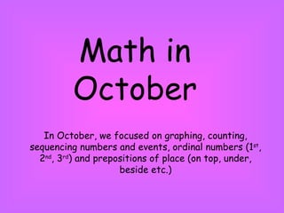 Math in October In October, we focused on graphing, counting, sequencing numbers and events, ordinal numbers (1 st , 2 nd , 3 rd ) and prepositions of place (on top, under, beside etc.) 