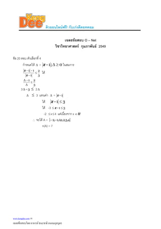 ติวออนไลนฟรี! กับเกงดีดอทคอม
เฉลยขอสอบ O – Net
วิชาวิทยาศาสตร กุมภาพันธ 2549
ขอ 20 ตอบ ตัวเลือกที่ 4
กําหนดให =Δ 0;1 ≥Δ−x ในสมการ
3
2
1
11
≤
−
−−
x
x
ได
3
21
≤
Δ
−Δ
3 23−Δ ≤ Δ
Δ ≤ 3 แทนคา =Δ 1−x
ได 1−x 3≤
ได -3 31 ≤−≤ x
-2 ≤x≤4 แตเนื่องจาก x II∈
∴ จะได A = { }4,3,2,1,0,1,2 −−
n(A) = 7
www.kengdee.com 10
เฉลยขอสอบโดย อาจารย ธนะชาติ ถนอมกุลบุตร
 