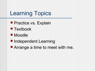 Learning Topics 
 Practice vs. Explain 
 Textbook 
 Moodle 
 Independent Learning 
 Arrange a time to meet with me. 
 