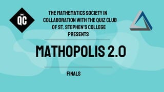 MATHOPOLIS2.0
TheMathematicsSocietyin
collaborationwiththeQuizClub
ofSt.Stephen’sCollege
presents
FINALS
 