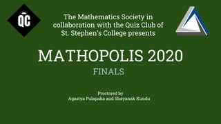 MATHOPOLIS 2020
FINALS
Proctored by
Agastya Pulapaka and Shayanak Kundu
The Mathematics Society in
collaboration with the Quiz Club of
St. Stephen’s College presents
 