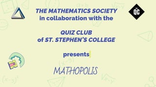 THE MATHEMATICS SOCIETY
in collaboration with the
QUIZ CLUB
of ST. STEPHEN’S COLLEGE
presents
MATHOPOLIS
 