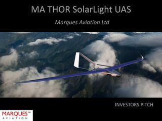 MA THOR SolarLight UAS
Marques Aviation Ltd
INVESTORS PITCH
 