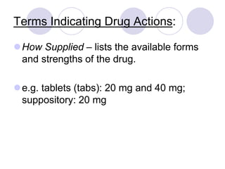 Terms Indicating Drug Actions:
How Supplied – lists the available forms
and strengths of the drug.
e.g. tablets (tabs): 20 mg and 40 mg;
suppository: 20 mg
 