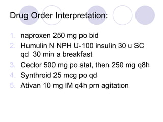 Drug Order Interpretation:
1. naproxen 250 mg po bid
2. Humulin N NPH U-100 insulin 30 u SC
qd 30 min a breakfast
3. Ceclor 500 mg po stat, then 250 mg q8h
4. Synthroid 25 mcg po qd
5. Ativan 10 mg IM q4h prn agitation
 