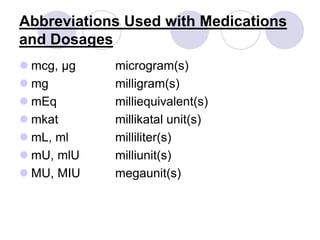 Abbreviations Used with Medications
and Dosages
 mcg, µg microgram(s)
 mg milligram(s)
 mEq milliequivalent(s)
 mkat millikatal unit(s)
 mL, ml milliliter(s)
 mU, mlU milliunit(s)
 MU, MIU megaunit(s)
 