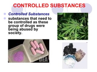 CONTROLLED SUBSTANCES
 Controlled Substances
 substances that need to
be controlled as these
group of drugs were
being abused by
society.
 