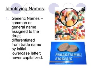 Identifying Names:
1. Generic Names –
common or
general name
assigned to the
drug;
differentiated
from trade name
by initial
lowercase letter;
never capitalized.
 
