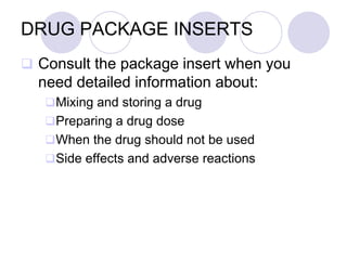 DRUG PACKAGE INSERTS
 Consult the package insert when you
need detailed information about:
Mixing and storing a drug
Preparing a drug dose
When the drug should not be used
Side effects and adverse reactions
 