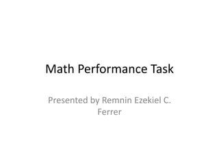 Math Performance Task 
Presented by Remnin Ezekiel C. 
Ferrer 
 