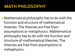  Mathematical philosophy has to do with the
function and structure of mathematical
theories.The theories are free from
assumptions or metaphysics. Mathematical
philosophy has to do with the function and
structure of mathematical theories.The
theories are free from assumptions or
metaphysics.
 