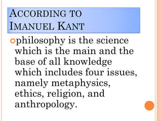 ACCORDING TO
IMANUEL KANT
philosophy is the science
which is the main and the
base of all knowledge
which includes four issues,
namely metaphysics,
ethics, religion, and
anthropology.
 