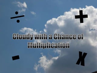  + Cloudy with a Chance of  Multiplication - x 