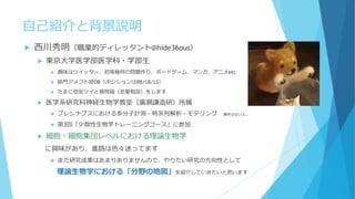 自己紹介と背景説明
 西川秀明（職業的ディレッタント@hide36ous）
 東京大学医学部医学科・学部生
 趣味はツイッター、初等幾何の問題作り、ボードゲーム、マンガ、アニメetc
 鉄門アメフト部OB（ポジションはRB/LB/LS）
 たまに惚気ツイと質問箱（恋愛相談）をします
 医学系研究科神経生物学教室（廣瀬謙造研）所属
 プレシナプスにおける多分子計測・時系列解析・モデリング 進捗はないよ…
 第3回「少数性生物学トレーニングコース」に参加
 細胞・細胞集団レベルにおける理論生物学
に興味があり、進路は色々迷ってます
 まだ研究成果はあまりありませんので、やりたい研究の方向性として
理論生物学における「分野の地図」を紹介していきたいと思います
 