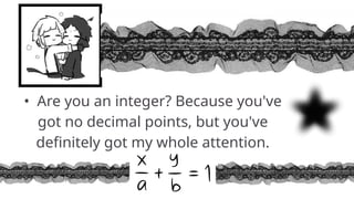 • Are you an integer? Because you've
got no decimal points, but you've
definitely got my whole attention.
 