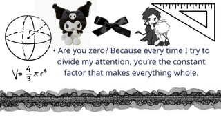 • Are you zero? Because every time I try to
divide my attention, you’re the constant
factor that makes everything whole.
 