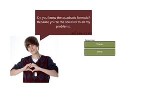 Do you know the quadratic formula?
Because you're the solution to all my
problems.
Thanks
What
Response:
 