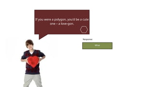 If you were a polygon, you'd be a cute
one – a love-gon.
What
Response:
 