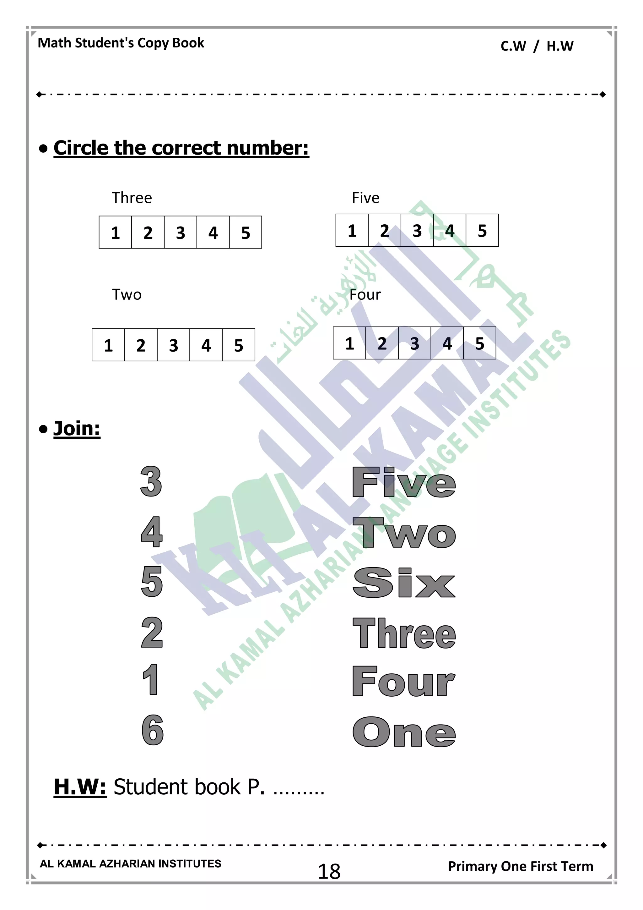 18
Math Student's Copy Book C.W / H.W
AL KAMAL AZHARIAN INSTITUTES Primary One First Term
 Circle the correct number:
Three Five
Two Four
 Join:
H.W: Student book P. ………
54321 54321
54321 54321
 